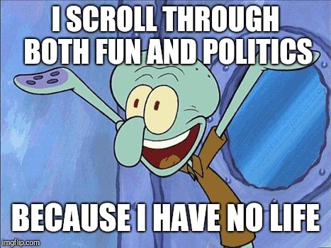 Squidward-Happy | I SCROLL THROUGH BOTH FUN AND POLITICS BECAUSE I HAVE NO LIFE | image tagged in squidward-happy | made w/ Imgflip meme maker