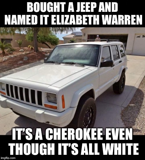 Jeep tax  | BOUGHT A JEEP AND NAMED IT ELIZABETH WARREN; IT’S A CHEROKEE EVEN THOUGH IT’S ALL WHITE | image tagged in jeep tax | made w/ Imgflip meme maker