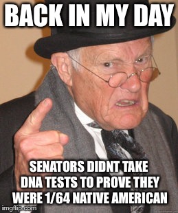 Back In My Day | BACK IN MY DAY; SENATORS DIDNT TAKE DNA TESTS TO PROVE THEY WERE 1/64 NATIVE AMERICAN | image tagged in memes,back in my day,politics,funny | made w/ Imgflip meme maker