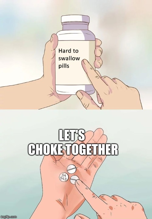 Hard To Swallow Pills | LET'S CHOKE TOGETHER | image tagged in memes,hard to swallow pills | made w/ Imgflip meme maker