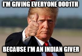 The Trumpth Giveth | I'M GIVING EVERYONE 0001TH; BECAUSE I'M AN INDIAN GIVER | image tagged in bad joke | made w/ Imgflip meme maker