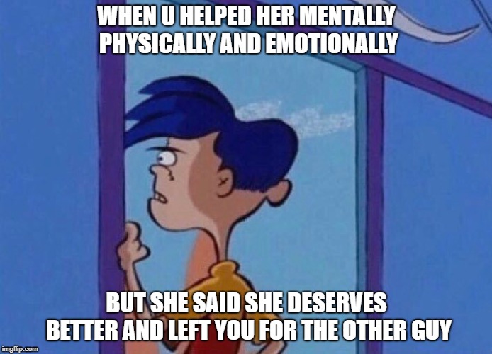 WHEN U HELPED HER MENTALLY PHYSICALLY AND EMOTIONALLY; BUT SHE SAID SHE DESERVES BETTER AND LEFT YOU FOR THE OTHER GUY | image tagged in ed edd n eddy rolf | made w/ Imgflip meme maker