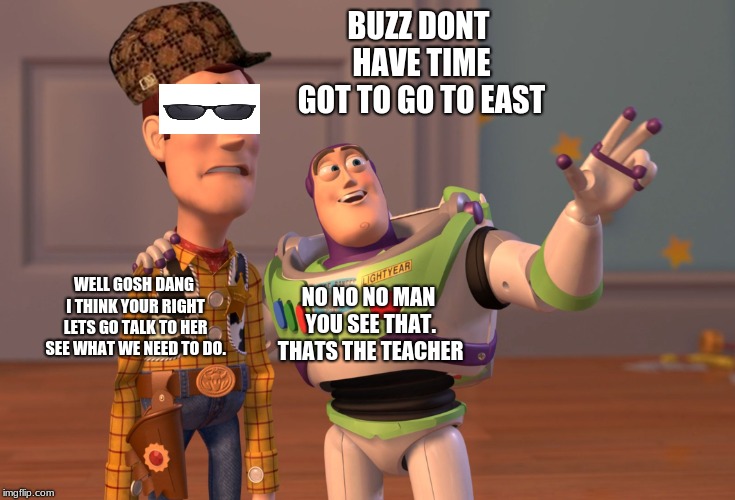 X, X Everywhere Meme | BUZZ DONT HAVE TIME GOT TO GO TO EAST; NO NO NO MAN YOU SEE THAT. THATS THE TEACHER; WELL GOSH DANG I THINK YOUR RIGHT LETS GO TALK TO HER SEE WHAT WE NEED TO DO. | image tagged in memes,scumbag,x x everywhere | made w/ Imgflip meme maker
