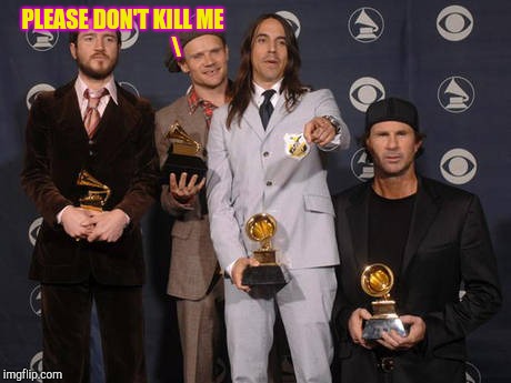 Red Hot Chili Peppers | PLEASE DON'T KILL ME | image tagged in red hot chili peppers | made w/ Imgflip meme maker