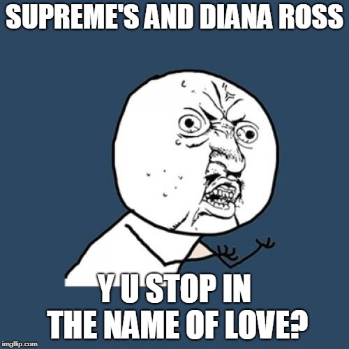 Y U No Stop In The Name Of Love | SUPREME'S AND DIANA ROSS; Y U STOP IN THE NAME OF LOVE? | image tagged in memes,y u no,funny,music,diana ross and the supremes,jokes | made w/ Imgflip meme maker