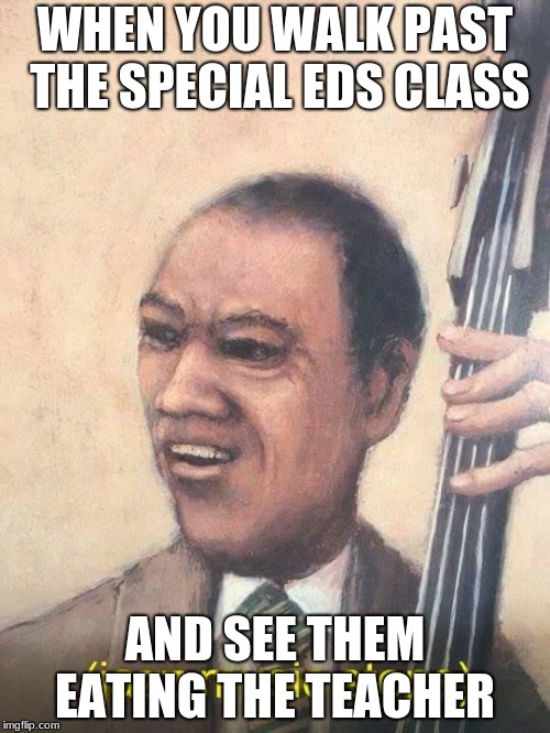Jazz Music Stops | WHEN YOU WALK PAST THE SPECIAL EDS CLASS; AND SEE THEM EATING THE TEACHER | image tagged in jazz music stops | made w/ Imgflip meme maker