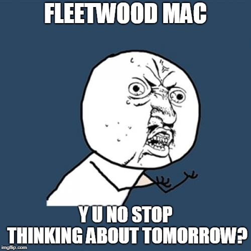 Taking The Mick (Fleetwood)  | FLEETWOOD MAC; Y U NO STOP THINKING ABOUT TOMORROW? | image tagged in memes,y u no,funny,fleetwood mac,music,fun | made w/ Imgflip meme maker