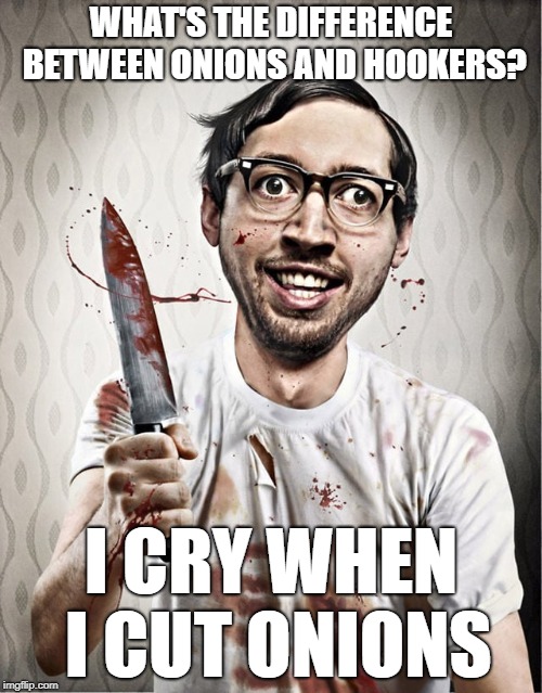 serial killer | WHAT'S THE DIFFERENCE BETWEEN ONIONS AND HOOKERS? I CRY WHEN I CUT ONIONS | image tagged in serial killer | made w/ Imgflip meme maker