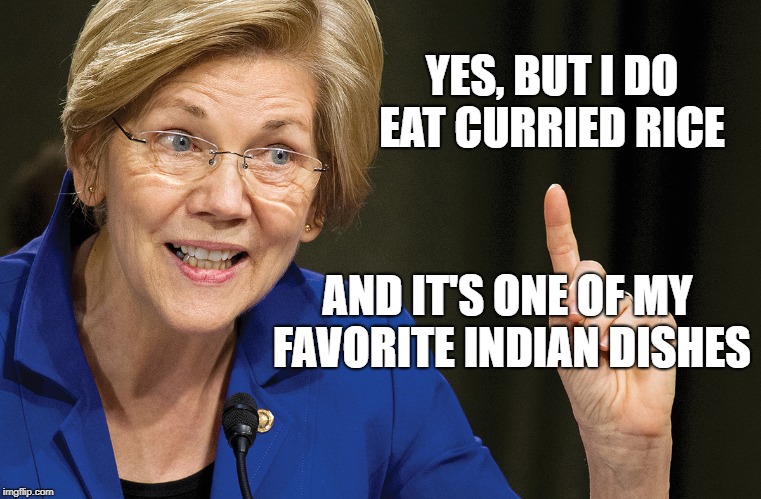 YES, BUT I DO EAT CURRIED RICE; AND IT'S ONE OF MY FAVORITE INDIAN DISHES | image tagged in elizabeth warren,democrats,donald trump,midterms,pocahontas | made w/ Imgflip meme maker