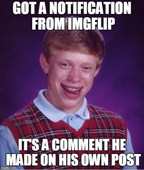 Bad Luck Brian Meme | GOT A NOTIFICATION FROM IMGFLIP IT'S A COMMENT HE MADE ON HIS OWN POST | image tagged in memes,bad luck brian | made w/ Imgflip meme maker