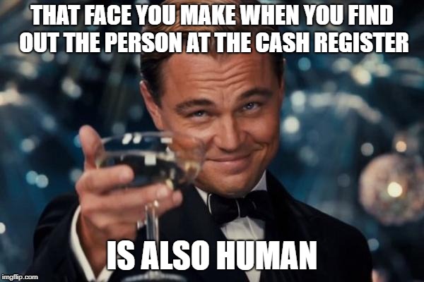 Leonardo Dicaprio Cheers Meme | THAT FACE YOU MAKE WHEN YOU FIND OUT THE PERSON AT THE CASH REGISTER; IS ALSO HUMAN | image tagged in memes,leonardo dicaprio cheers | made w/ Imgflip meme maker