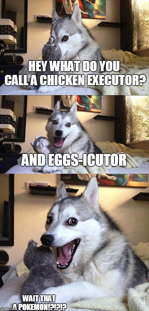 Bad Pun Dog | HEY WHAT DO YOU CALL A CHICKEN EXECUTOR? AND EGGS-ICUTOR; WAIT THAT A POKEMON!?!?!? | image tagged in memes,bad pun dog | made w/ Imgflip meme maker