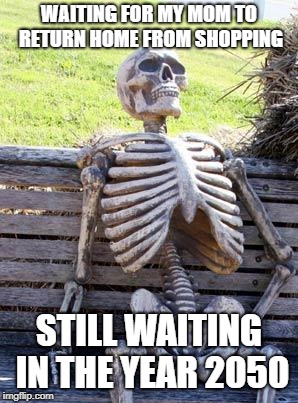 Waiting Skeleton Meme | WAITING FOR MY MOM TO RETURN HOME FROM SHOPPING; STILL WAITING IN THE YEAR 2050 | image tagged in memes,waiting skeleton | made w/ Imgflip meme maker