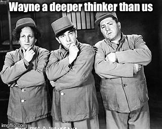 Three Stooges Thinking | Wayne a deeper thinker than us | image tagged in three stooges thinking | made w/ Imgflip meme maker