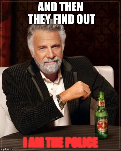 The Most Interesting Man In The World Meme | AND THEN THEY FIND OUT I AM THE POLICE | image tagged in memes,the most interesting man in the world | made w/ Imgflip meme maker