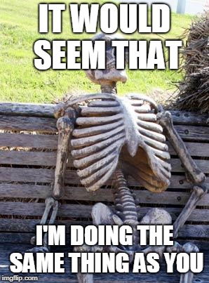 Waiting Skeleton Meme | IT WOULD SEEM THAT I'M DOING THE SAME THING AS YOU | image tagged in memes,waiting skeleton | made w/ Imgflip meme maker