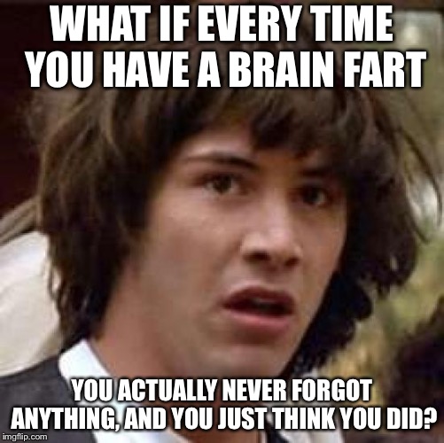 Conspiracy Keanu Meme | WHAT IF EVERY TIME YOU HAVE A BRAIN FART; YOU ACTUALLY NEVER FORGOT ANYTHING, AND YOU JUST THINK YOU DID? | image tagged in memes,conspiracy keanu | made w/ Imgflip meme maker