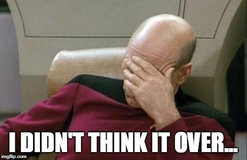 Captain Picard Facepalm Meme | I DIDN'T THINK IT OVER... | image tagged in memes,captain picard facepalm | made w/ Imgflip meme maker