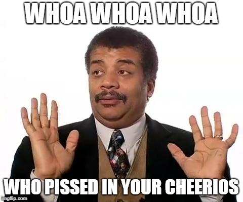 Neil Degrasse Tyson | WHOA WHOA WHOA WHO PISSED IN YOUR CHEERIOS | image tagged in neil degrasse tyson | made w/ Imgflip meme maker