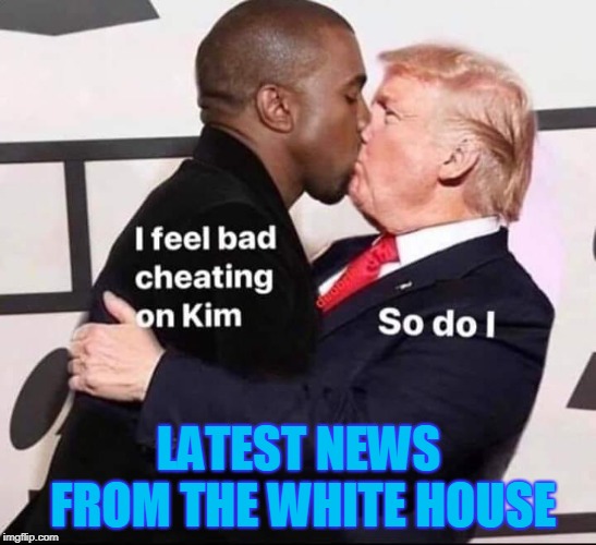 Trump and Kanye, sitting in a tree... | LATEST NEWS FROM THE WHITE HOUSE | image tagged in donald trump,kanye west | made w/ Imgflip meme maker