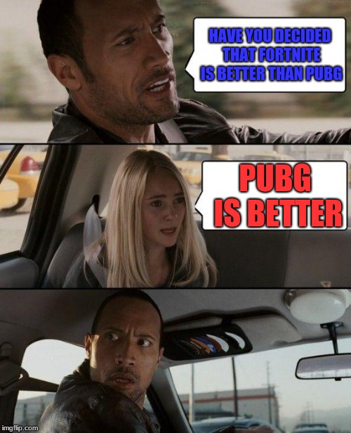 The Rock Driving Meme | HAVE YOU DECIDED THAT FORTNITE IS BETTER THAN PUBG; PUBG IS BETTER | image tagged in memes,the rock driving | made w/ Imgflip meme maker