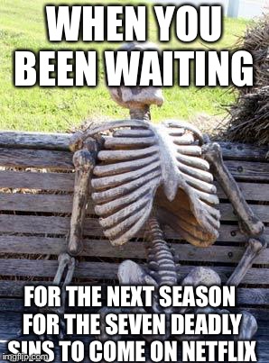 Waiting Skeleton | WHEN YOU BEEN WAITING; FOR THE NEXT SEASON FOR THE SEVEN DEADLY SINS TO COME ON NETFLIX | image tagged in memes,waiting skeleton | made w/ Imgflip meme maker