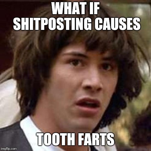 Conspiracy Keanu Meme | WHAT IF SHITPOSTING CAUSES; TOOTH FARTS | image tagged in memes,conspiracy keanu | made w/ Imgflip meme maker