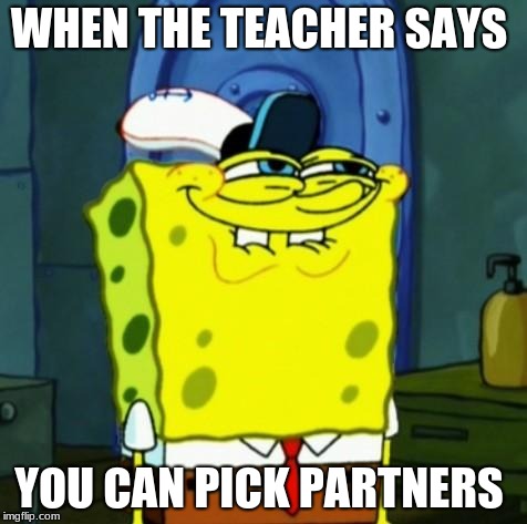 Suicide Face Spongbob | WHEN THE TEACHER SAYS; YOU CAN PICK PARTNERS | image tagged in suicide face spongbob | made w/ Imgflip meme maker