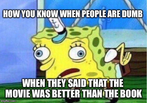 Mocking Spongebob | HOW YOU KNOW WHEN PEOPLE ARE DUMB; WHEN THEY SAID THAT THE MOVIE WAS BETTER THAN THE BOOK | image tagged in memes,mocking spongebob | made w/ Imgflip meme maker