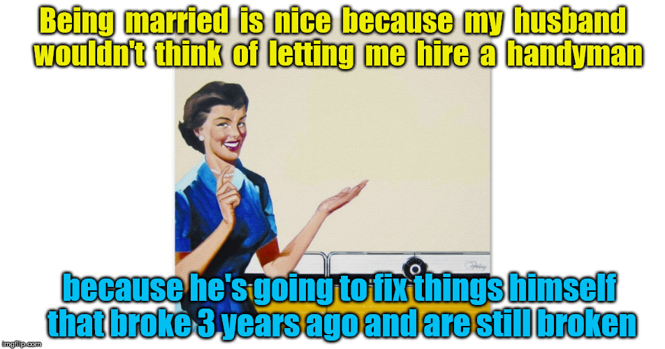 Mr. Fixit | Being  married  is  nice  because  my  husband  wouldn't  think  of  letting  me  hire  a  handyman; because he's going to fix things himself that broke 3 years ago and are still broken | image tagged in housewife | made w/ Imgflip meme maker
