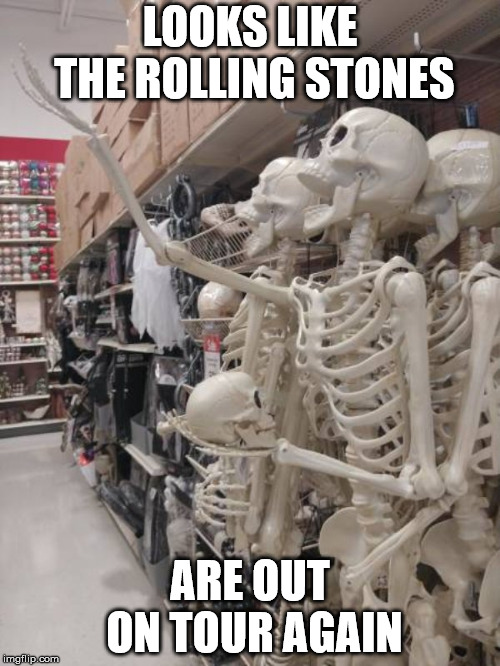 LOOKS LIKE THE ROLLING STONES; ARE OUT ON TOUR AGAIN | image tagged in funny,rock music | made w/ Imgflip meme maker
