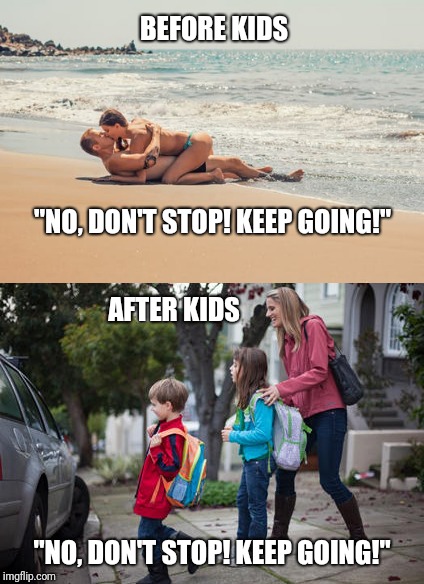 No, don't stop! | BEFORE KIDS; "NO, DON'T STOP! KEEP GOING!"; AFTER KIDS; "NO, DON'T STOP! KEEP GOING!" | image tagged in parenting,before and after,kids | made w/ Imgflip meme maker
