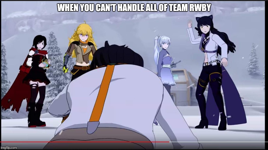Rwby | WHEN YOU CAN'T HANDLE ALL OF TEAM RWBY | image tagged in rwby | made w/ Imgflip meme maker