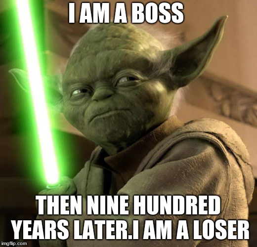 Jedi Threat | I AM A BOSS; THEN NINE HUNDRED YEARS LATER.I AM A LOSER | image tagged in jedi threat | made w/ Imgflip meme maker