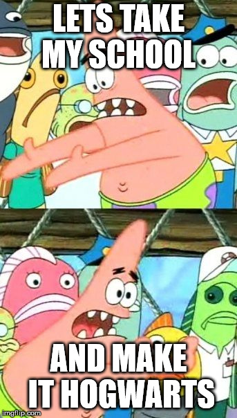 Put It Somewhere Else Patrick Meme | LETS TAKE MY SCHOOL; AND MAKE IT HOGWARTS | image tagged in memes,put it somewhere else patrick | made w/ Imgflip meme maker