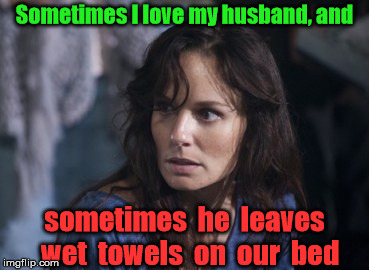 Is the cup half full, or half wet? | Sometimes I love my husband, and; sometimes  he  leaves  wet  towels  on  our  bed | image tagged in memes,marriage | made w/ Imgflip meme maker