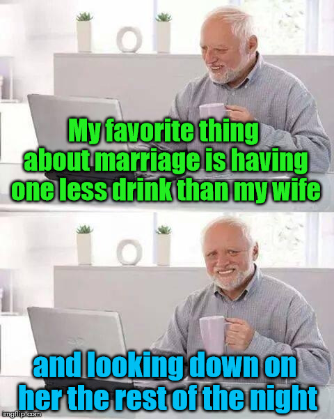 Passive aggressiveness is sometimes Harold's only source of comfort | My favorite thing about marriage is having one less drink than my wife; and looking down on her the rest of the night | image tagged in memes,hide the pain harold | made w/ Imgflip meme maker