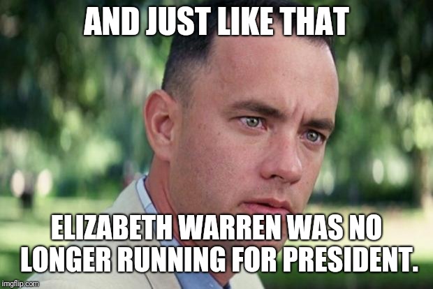 And Just Like That | AND JUST LIKE THAT; ELIZABETH WARREN WAS NO LONGER RUNNING FOR PRESIDENT. | image tagged in forrest gump | made w/ Imgflip meme maker