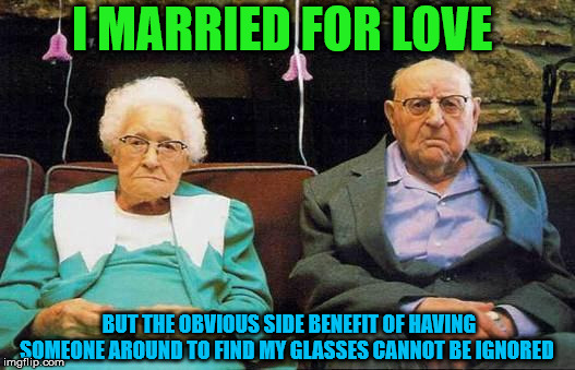 Try not to get old, mmkay? | I MARRIED FOR LOVE; BUT THE OBVIOUS SIDE BENEFIT OF HAVING SOMEONE AROUND TO FIND MY GLASSES CANNOT BE IGNORED | image tagged in old couple | made w/ Imgflip meme maker