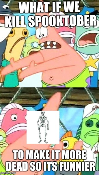 Put It Somewhere Else Patrick Meme | WHAT IF WE KILL SPOOKTOBER; TO MAKE IT MORE DEAD SO ITS FUNNIER | image tagged in memes,put it somewhere else patrick | made w/ Imgflip meme maker