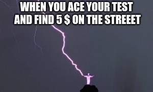When everything is perfect | WHEN YOU ACE YOUR TEST AND FIND 5 $ ON THE STREEET | image tagged in when everything is perfect | made w/ Imgflip meme maker