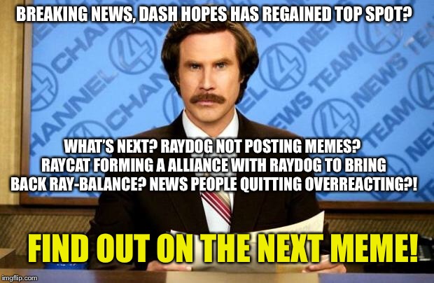 BREAKING NEWS | BREAKING NEWS, DASH HOPES HAS REGAINED TOP SPOT? WHAT’S NEXT? RAYDOG NOT POSTING MEMES? RAYCAT FORMING A ALLIANCE WITH RAYDOG TO BRING BACK RAY-BALANCE? NEWS PEOPLE QUITTING OVERREACTING?! FIND OUT ON THE NEXT MEME! | image tagged in breaking news | made w/ Imgflip meme maker