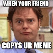 the office | WHEN YOUR FRIEND; COPYS UR MEME | image tagged in the office,dwight schrute,funny memes,mood,lmfao,copycat | made w/ Imgflip meme maker