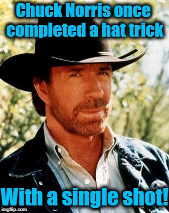 REPOST! (I posted this a few years ago, so it's a repost) | Chuck Norris once completed a hat trick; With a single shot! | image tagged in memes,chuck norris | made w/ Imgflip meme maker