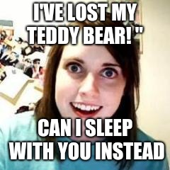 Crazy Girlfriend | I'VE LOST MY TEDDY BEAR! "; CAN I SLEEP WITH YOU INSTEAD | image tagged in crazy girlfriend | made w/ Imgflip meme maker