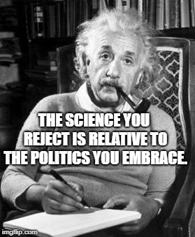 Albert Einstein | THE SCIENCE YOU REJECT IS RELATIVE TO THE POLITICS YOU EMBRACE. | image tagged in albert einstein | made w/ Imgflip meme maker