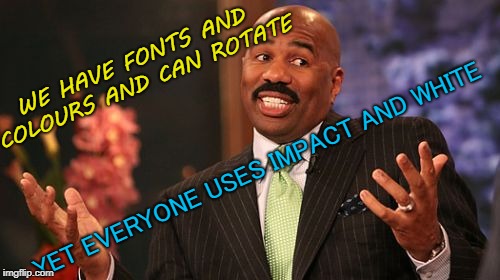 Steve Harvey Meme | WE HAVE FONTS AND COLOURS AND CAN ROTATE YET EVERYONE USES IMPACT AND WHITE | image tagged in memes,steve harvey | made w/ Imgflip meme maker