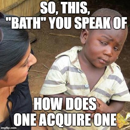 Third World Skeptical Kid Meme | SO, THIS, "BATH" YOU SPEAK OF; HOW DOES ONE ACQUIRE ONE | image tagged in memes,third world skeptical kid | made w/ Imgflip meme maker