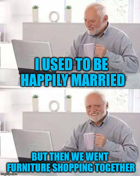 Memories of happier times | I USED TO BE HAPPILY MARRIED; BUT THEN WE WENT FURNITURE SHOPPING TOGETHER | image tagged in memes,hide the pain harold | made w/ Imgflip meme maker