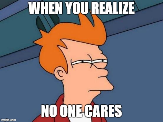 Futurama Fry | WHEN YOU REALIZE; NO ONE CARES | image tagged in memes,futurama fry | made w/ Imgflip meme maker